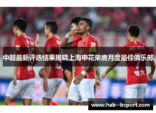 中超最新评选结果揭晓上海申花荣膺月度最佳俱乐部