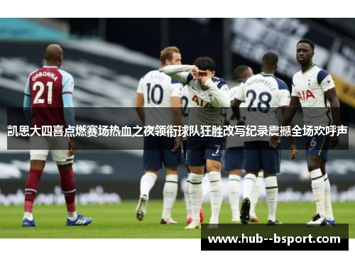 凯恩大四喜点燃赛场热血之夜领衔球队狂胜改写纪录震撼全场欢呼声