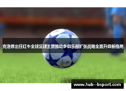 克洛普出任红牛全球足球主管推动多俱乐部扩张战略全面升级新格局