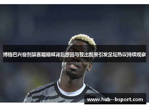 博格巴兴奋剂禁赛期缩减背后原因与复出前景引发足坛热议持续观察