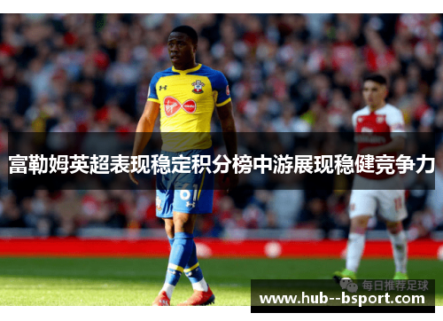 富勒姆英超表现稳定积分榜中游展现稳健竞争力 富勒姆英超表现稳定积分榜中游展现稳健竞争力