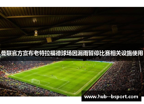 曼联官方宣布老特拉福德球场因漏雨暂停比赛相关设施使用 曼联官方宣布老特拉福德球场因漏雨暂停比赛相关设施使用