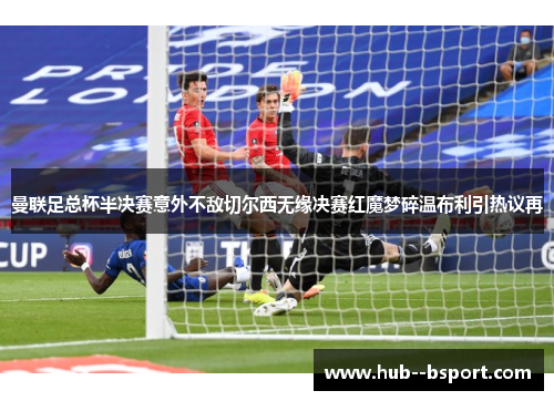 曼联足总杯半决赛意外不敌切尔西无缘决赛红魔梦碎温布利引热议再