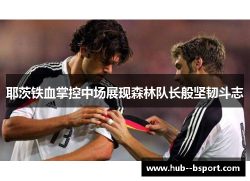 耶茨铁血掌控中场展现森林队长般坚韧斗志 耶茨铁血掌控中场展现森林队长般坚韧斗志