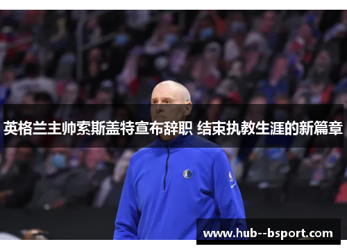 英格兰主帅索斯盖特宣布辞职 结束执教生涯的新篇章