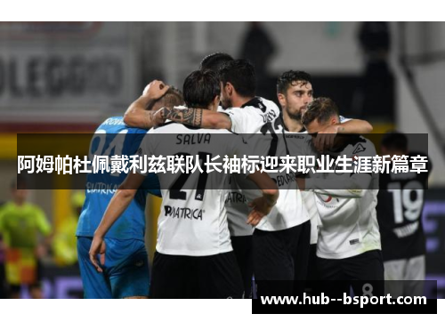 阿姆帕杜佩戴利兹联队长袖标迎来职业生涯新篇章 阿姆帕杜佩戴利兹联队长袖标迎来职业生涯新篇章