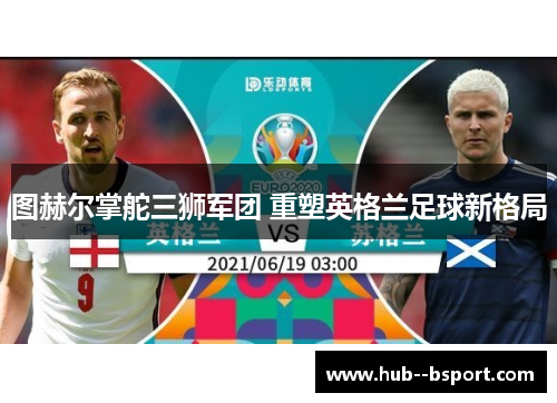 图赫尔掌舵三狮军团 重塑英格兰足球新格局