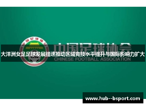 大洋洲女足足球发展提速推动区域竞技水平提升与国际影响力扩大