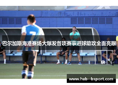 巴尔加斯海港赛场大爆发各项赛事进球助攻全面亮眼