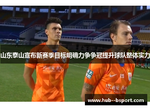 山东泰山宣布新赛季目标明确力争争冠提升球队整体实力