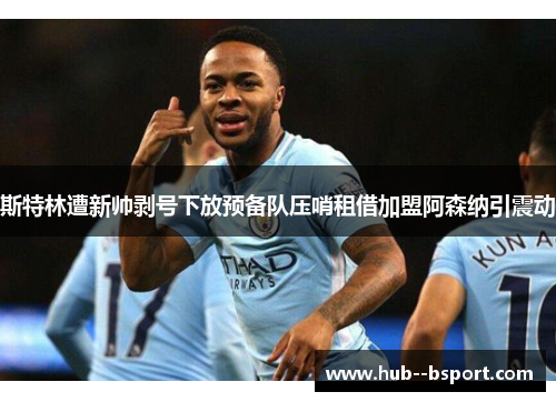 斯特林遭新帅剥号下放预备队压哨租借加盟阿森纳引震动