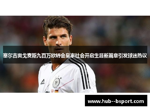 塞尔吉奥戈麦斯九百万欧转会皇家社会开启生涯新篇章引发球迷热议 塞尔吉奥戈麦斯九百万欧转会皇家社会开启生涯新篇章引发球迷热议