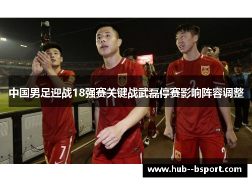 中国男足迎战18强赛关键战武磊停赛影响阵容调整 中国男足迎战18强赛关键战武磊停赛影响阵容调整