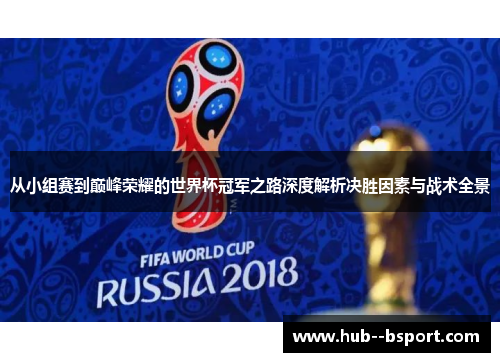 从小组赛到巅峰荣耀的世界杯冠军之路深度解析决胜因素与战术全景 从小组赛到巅峰荣耀的世界杯冠军之路深度解析决胜因素与战术全景