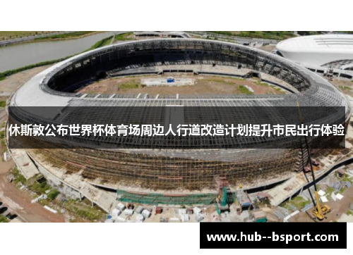 休斯敦公布世界杯体育场周边人行道改造计划提升市民出行体验 休斯敦公布世界杯体育场周边人行道改造计划提升市民出行体验