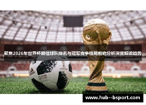 聚焦2026年世界杯最佳球队排名与冠军竞争格局前瞻分析深度解读趋势