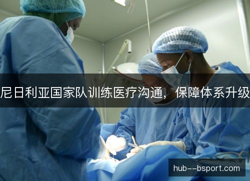 尼日利亚国家队训练医疗沟通,保障体系升级 尼日利亚国家队训练医疗沟通,保障体系升级