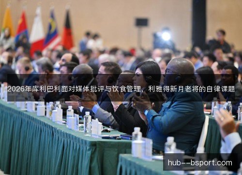 2026年库利巴利面对媒体批评与饮食管理，利雅得新月老将的自律课题
